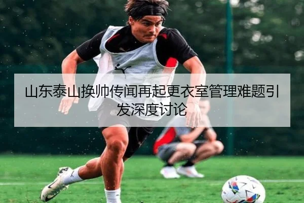 山东泰山换帅传闻再起更衣室管理难题引发深度讨论 | ACMilanSports